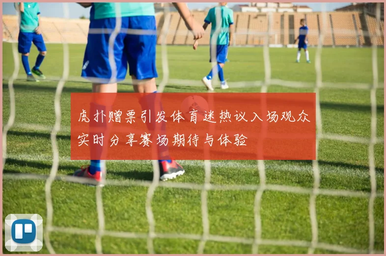 虎扑赠票引发体育迷热议入场观众实时分享赛场期待与体验