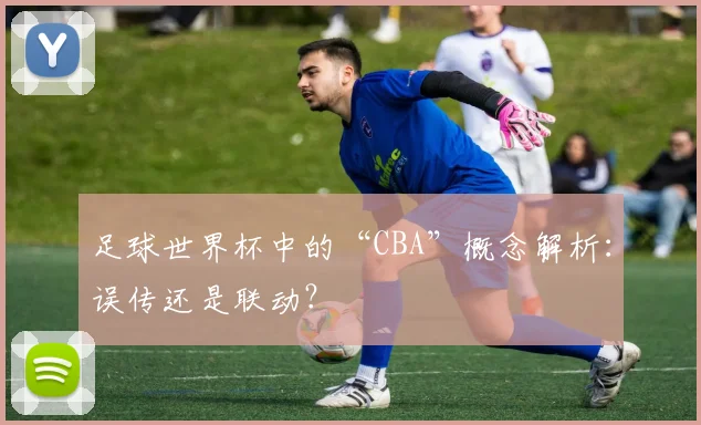 足球世界杯中的“CBA”概念解析：误传还是联动？