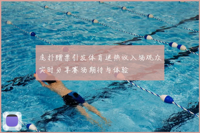 虎扑赠票引发体育迷热议入场观众实时分享赛场期待与体验