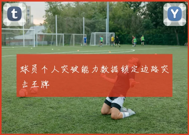 球员个人突破能力数据锁定边路突击王牌