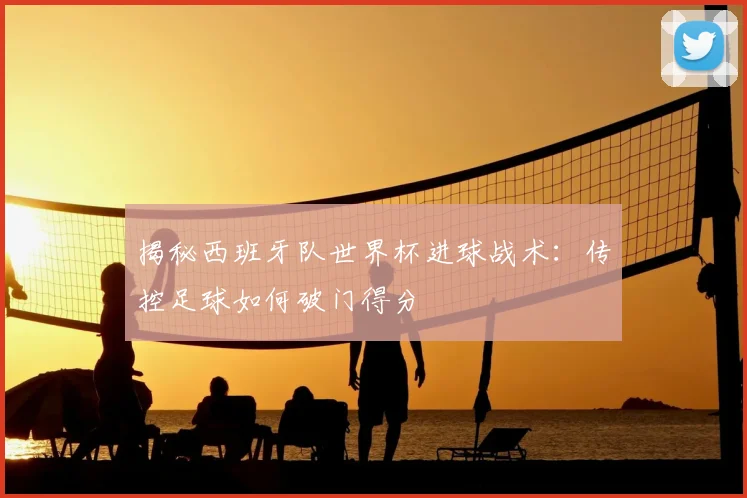 揭秘西班牙队世界杯进球战术:传控足球如何破门得分