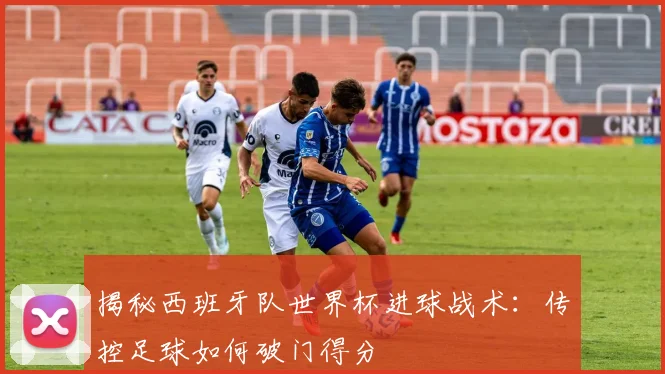 揭秘西班牙队世界杯进球战术：传控足球如何破门得分