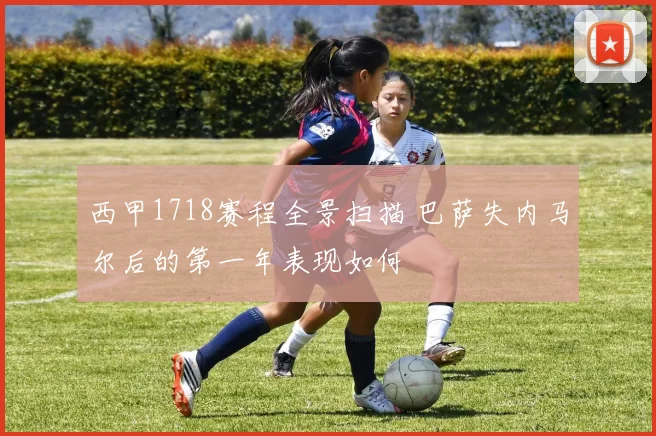 西甲1718赛程全景扫描 巴萨失内马尔后的第一年表现如何